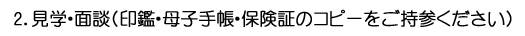 2．見学・面談（印鑑・母子手帳・保険証のコピーをご持参ください)